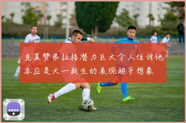 克莱赞弗拉格潜力巨大令人惊讶他本应是大一新生的表现超乎想象