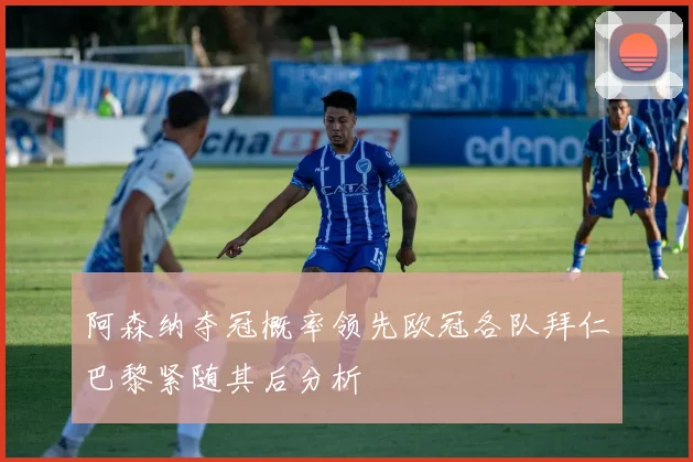 阿森纳夺冠概率领先欧冠各队拜仁巴黎紧随其后分析