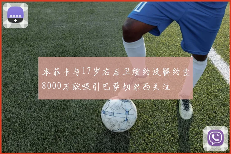 本菲卡与17岁右后卫续约设解约金8000万欧吸引巴萨切尔西关注