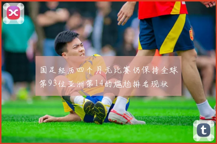 国足经历四个月无比赛仍保持全球第93位亚洲第14的尴尬排名现状