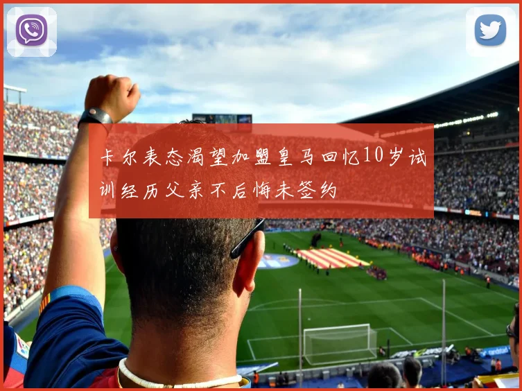 卡尔表态渴望加盟皇马回忆10岁试训经历父亲不后悔未签约