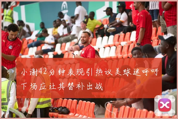 小谢42分钟表现引热议美球迷呼吁下场应让其替补出战