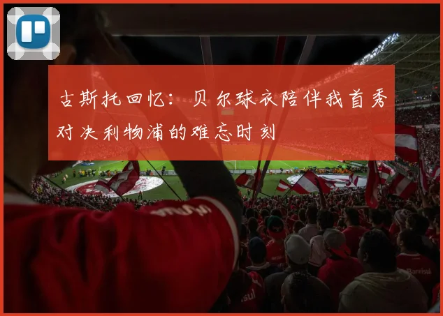 古斯托回忆：贝尔球衣陪伴我首秀对决利物浦的难忘时刻