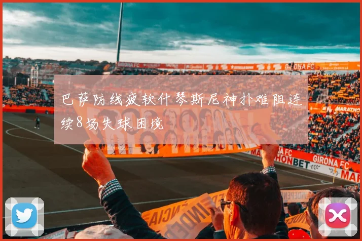 巴萨防线疲软什琴斯尼神扑难阻连续8场失球困境