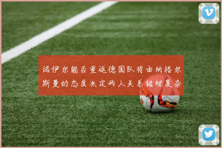 诺伊尔能否重返德国队将由纳格尔斯曼的态度决定两人关系错综复杂