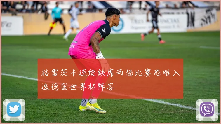 格雷茨卡连续缺席两场比赛恐难入选德国世界杯阵容
