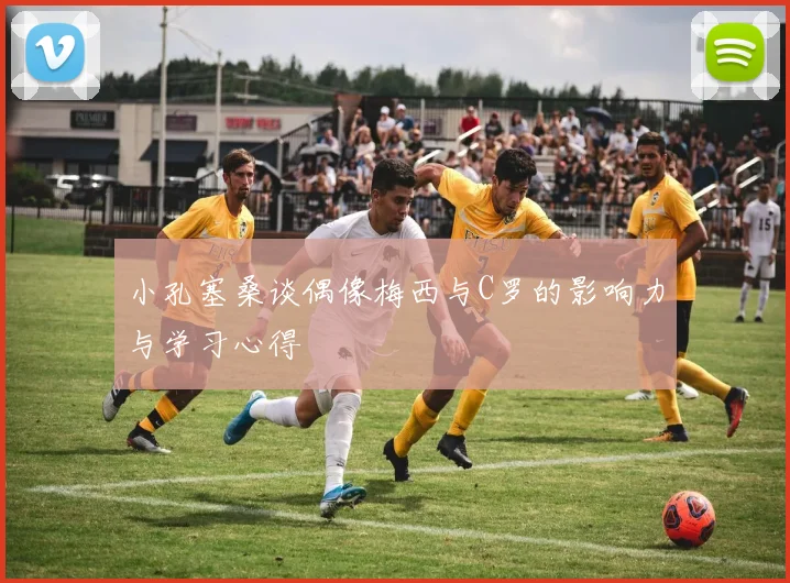 小孔塞桑谈偶像梅西与C罗的影响力与学习心得