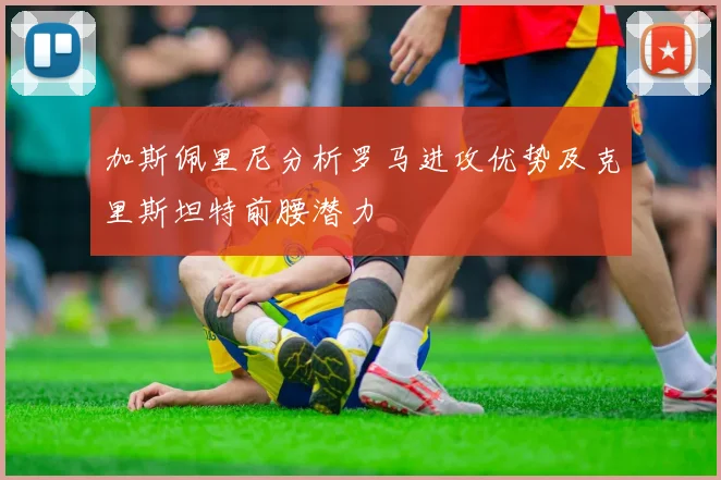 加斯佩里尼分析罗马进攻优势及克里斯坦特前腰潜力