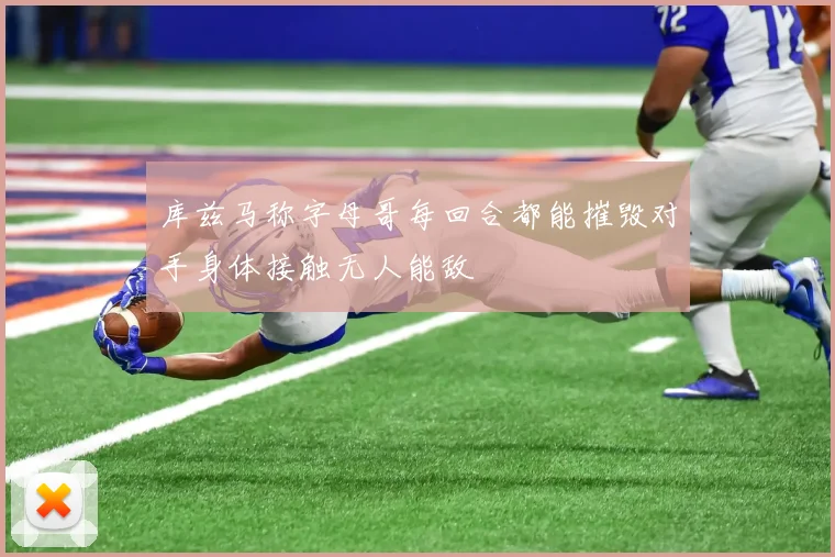 库兹马称字母哥每回合都能摧毁对手身体接触无人能敌
