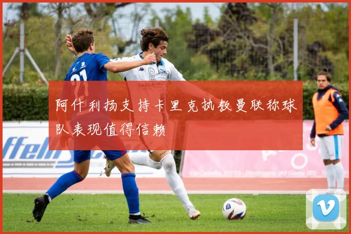 阿什利扬支持卡里克执教曼联称球队表现值得信赖