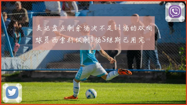 美记盘点剩余场次不足11场的双向球员西索科仅剩1场S琼斯已用完