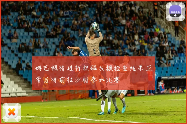 姆巴佩将进行核磁共振检查结果正常后将前往沙特参加比赛