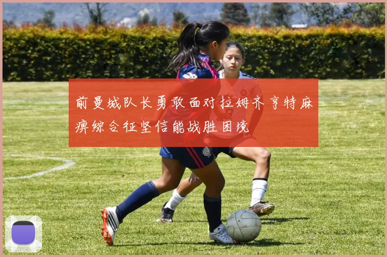 前曼城队长勇敢面对拉姆齐亨特麻痹综合征坚信能战胜困境