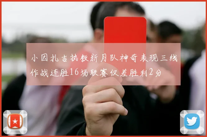 小因扎吉执教新月队神奇表现三线作战连胜16场联赛仅差胜利2分