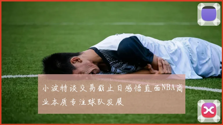 小波特谈交易截止日感悟直面NBA商业本质专注球队发展