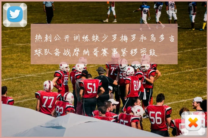热刺公开训练缺少罗梅罗和乌多吉球队备战摩纳哥赛事紧锣密鼓