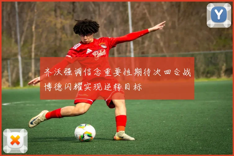 齐沃强调信念重要性期待次回合战博德闪耀实现逆转目标