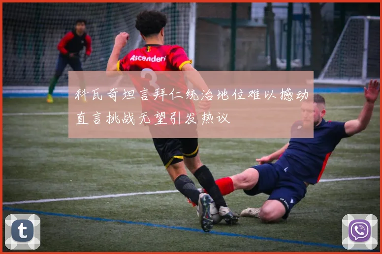 科瓦奇坦言拜仁统治地位难以撼动直言挑战无望引发热议