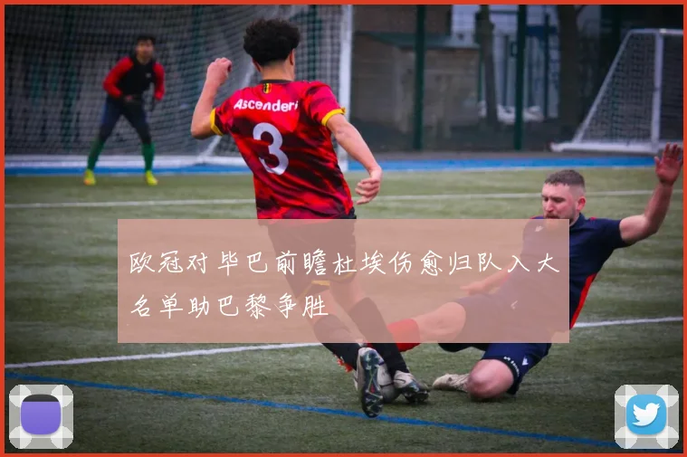 欧冠对毕巴前瞻杜埃伤愈归队入大名单助巴黎争胜