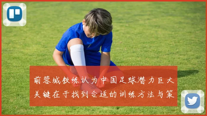 前蓉城教练认为中国足球潜力巨大关键在于找到合适的训练方法与策略