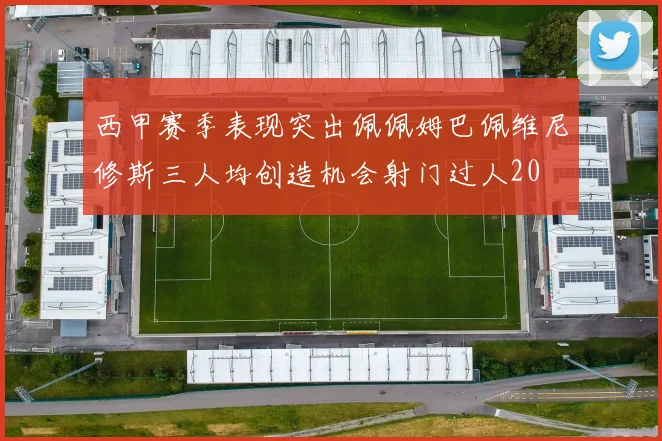 西甲赛季表现突出佩佩姆巴佩维尼修斯三人均创造机会射门过人20