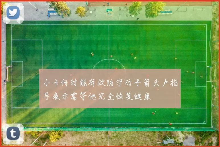 小卡何时能有效防守对手箭头卢指导表示需等他完全恢复健康