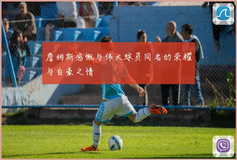 詹姆斯感慨与伟大球员同名的荣耀与自豪之情