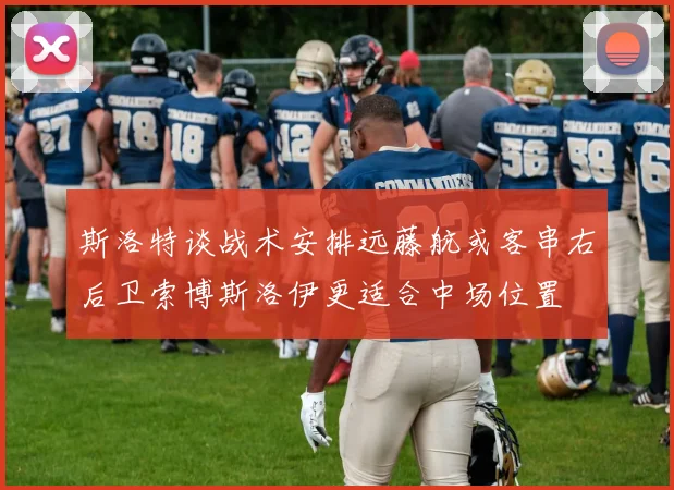 斯洛特谈战术安排远藤航或客串右后卫索博斯洛伊更适合中场位置