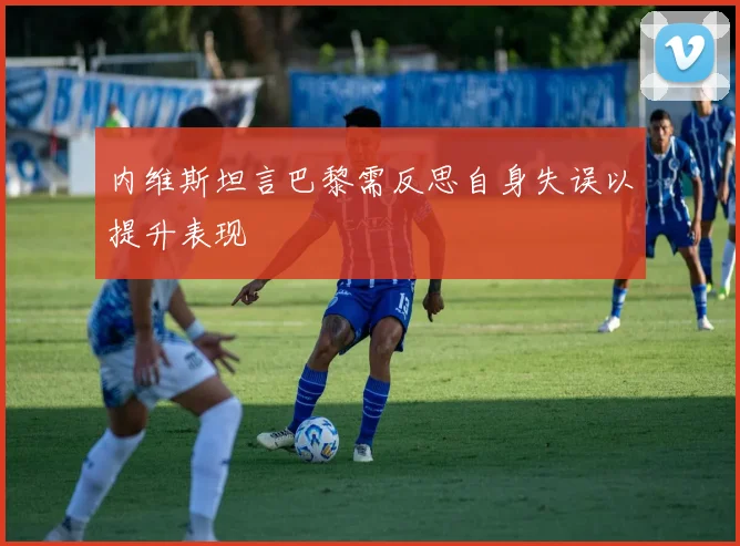 内维斯坦言巴黎需反思自身失误以提升表现