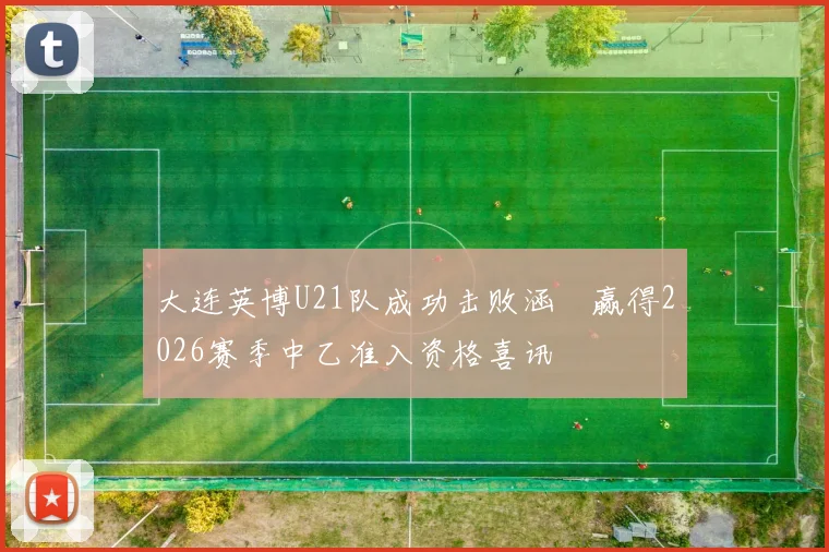 大连英博U21队成功击败涵瑀赢得2026赛季中乙准入资格喜讯