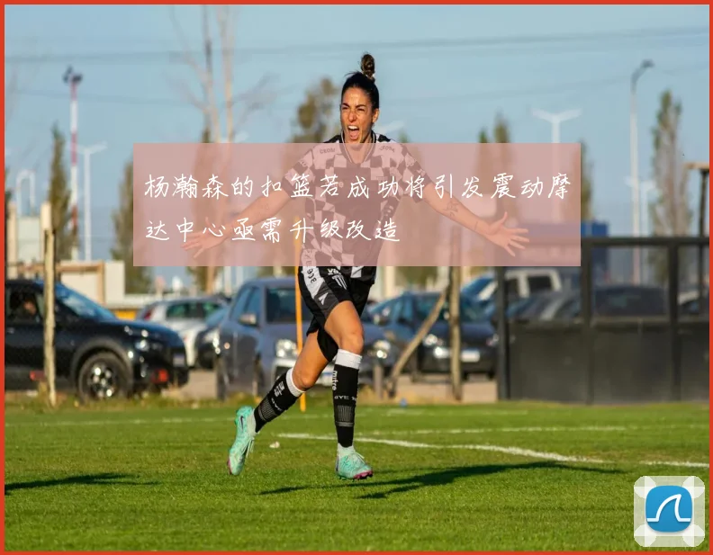 杨瀚森的扣篮若成功将引发震动摩达中心亟需升级改造