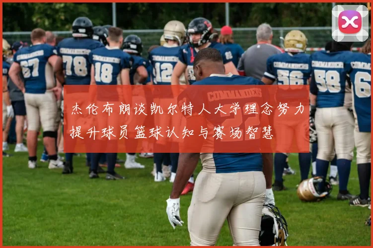 杰伦布朗谈凯尔特人大学理念努力提升球员篮球认知与赛场智慧