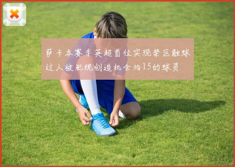 萨卡本赛季英超首位实现禁区触球过人被犯规创造机会均15的球员