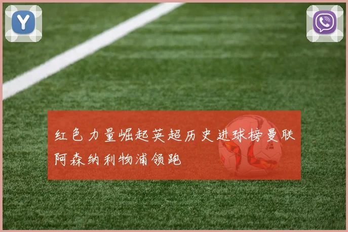 红色力量崛起英超历史进球榜曼联阿森纳利物浦领跑