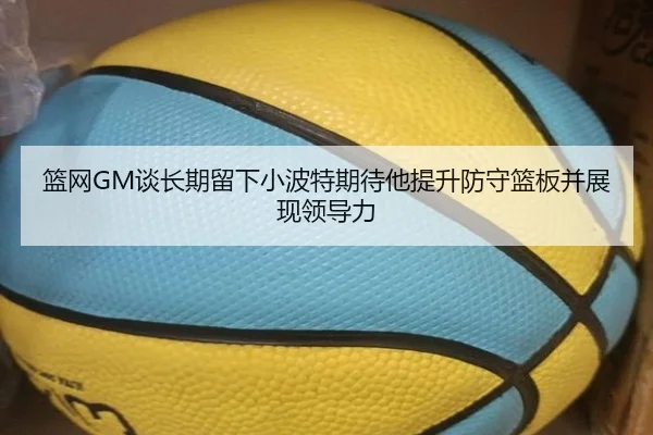 篮网GM谈长期留下小波特期待他提升防守篮板并展现领导力 - xingkong