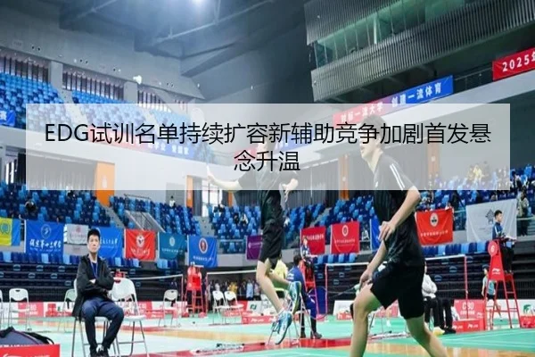 EDG试训名单持续扩容新辅助竞争加剧首发悬念升温 - xingkong